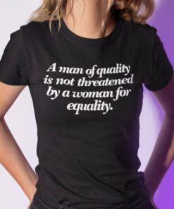 A Man Of Quality Is Not Threatened By A Woman For Equality Shirt