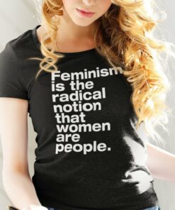 Feminism Is The Radical Notion That Women Are People Shirt