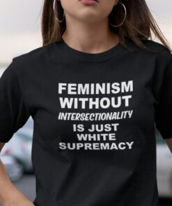 Feminism Without Intersectionality Is Just White Supremacy Shirt