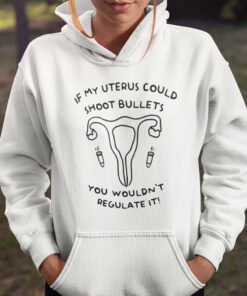 If My Uterus Could Shoot Bullets You Wouldn’t Regulate It Shirt