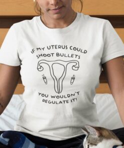 If My Uterus Could Shoot Bullets You Wouldn’t Regulate It Shirt