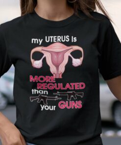 My Uterus Is More Regulated Than Your Guns Shirt