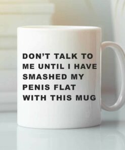 Don’t Talk To Me Until I Have Smashed My Penis Flat With This Mug