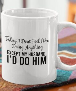 Naughty Husband Funny Coffee Mug, Today I Don'st Feel Like Doing Anything, Valentines Gift For Husband