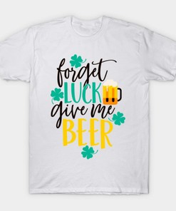 Forget Luck Give Me Beer St.Patrick's Day Shirt