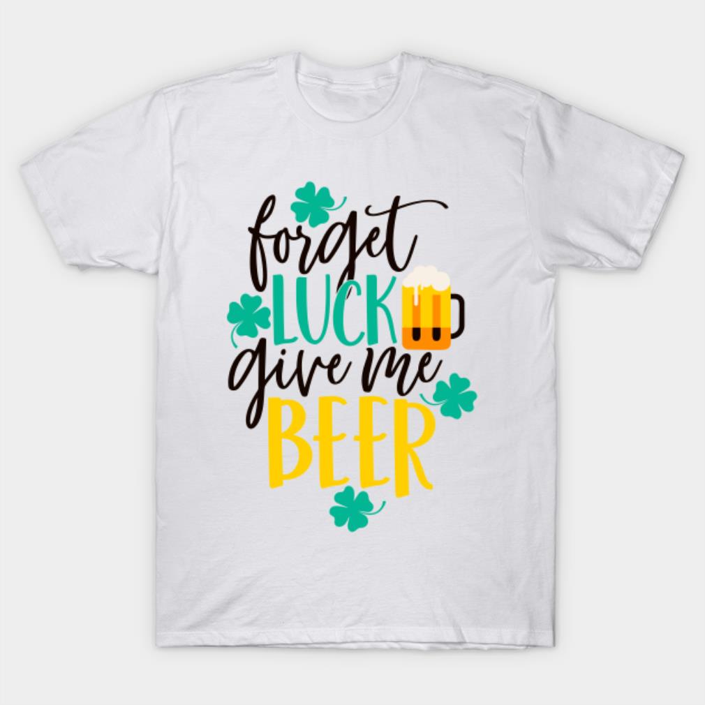 Forget Luck Give Me Beer St.Patrick's Day Shirt