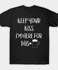 Keep Your Kiss I'M Here For This St. Patrick's Day Shirt