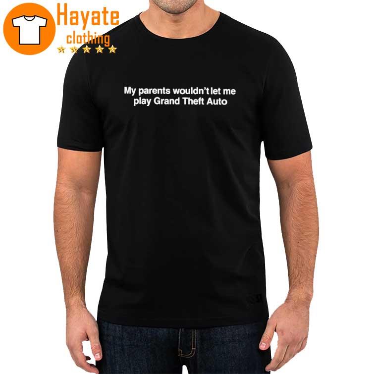 My Parents Wouldn’T Let Me Play Grand Theft Auto Shirt