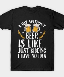 St. Patrick's Day A Day Without Beer Is Like Just Kidding I Have No Idea Shirt