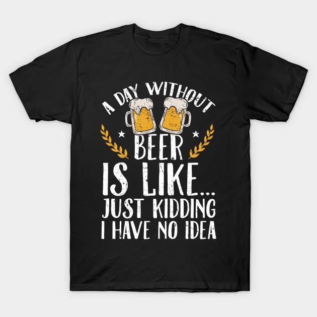 St. Patrick's Day A Day Without Beer Is Like Just Kidding I Have No Idea Shirt
