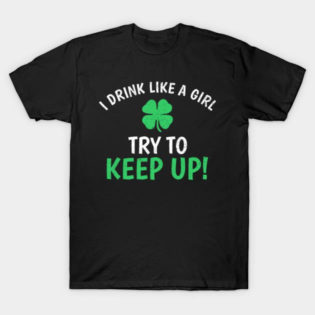 St. Patricks Day I Drink Like A Girl Try To Keep Up Shirt