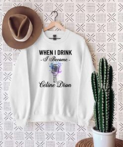 When I Drink I Become Céline Dion Shirt