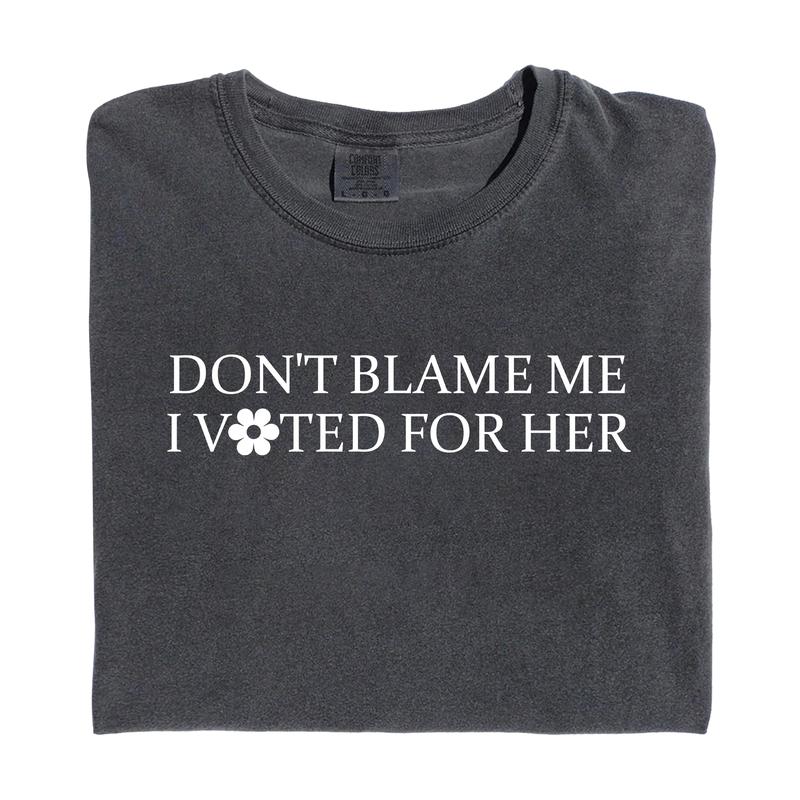 Don't Blame Me, I Voted For Her - Feminist Political Statement Tee