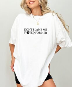 Don't Blame Me, I Voted For Her - Feminist Political Statement Tee